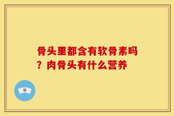骨头里都含有软骨素吗？肉骨头有什么营养