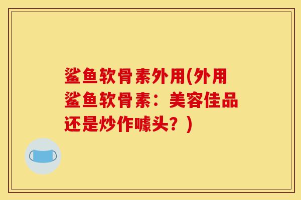 鲨鱼软骨素外用(外用鲨鱼软骨素：美容佳品还是炒作噱头？)