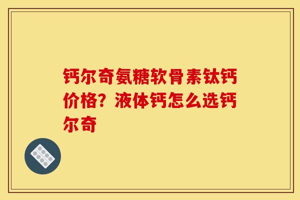 钙尔奇氨糖软骨素钛钙价格？液体钙怎么选钙尔奇