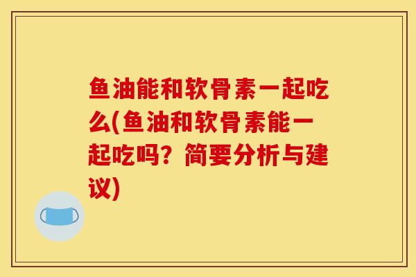 鱼油能和软骨素一起吃么(鱼油和软骨素能一起吃吗？简要分析与建议)
