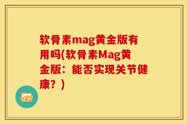 软骨素mag黄金版有用吗(软骨素Mag黄金版：能否实现关节健康？)
