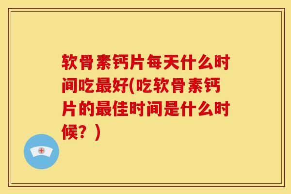 软骨素钙片每天什么时间吃最好(吃软骨素钙片的最佳时间是什么时候？)