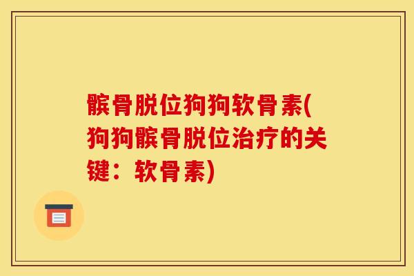 髌骨脱位狗狗软骨素(狗狗髌骨脱位治疗的关键：软骨素)