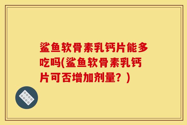 鲨鱼软骨素乳钙片能多吃吗(鲨鱼软骨素乳钙片可否增加剂量？)
