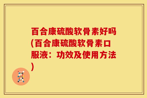 百合康硫酸软骨素好吗(百合康硫酸软骨素口服液：功效及使用方法)
