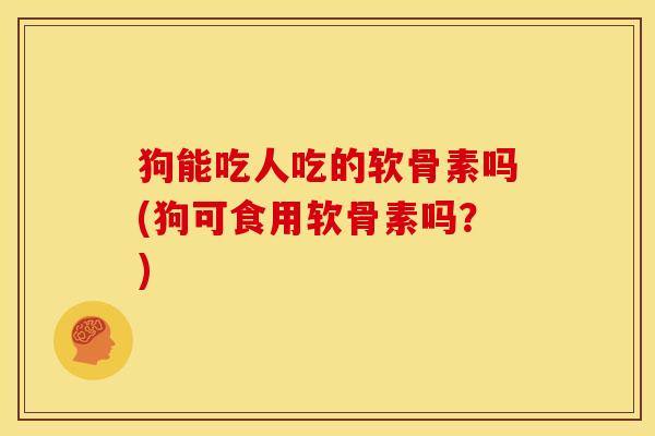 狗能吃人吃的软骨素吗(狗可食用软骨素吗？)