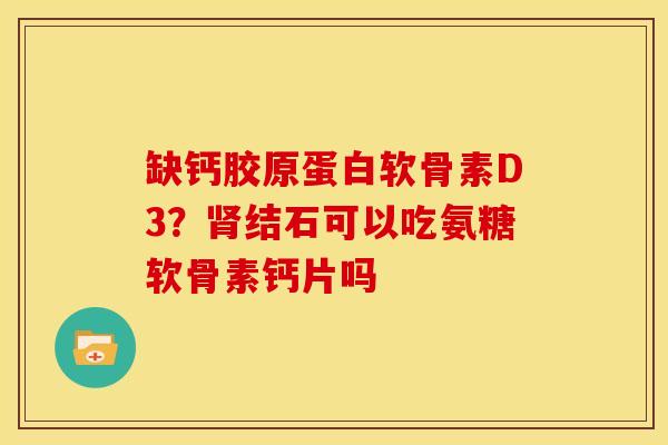 缺钙胶原蛋白软骨素D3？肾结石可以吃氨糖软骨素钙片吗