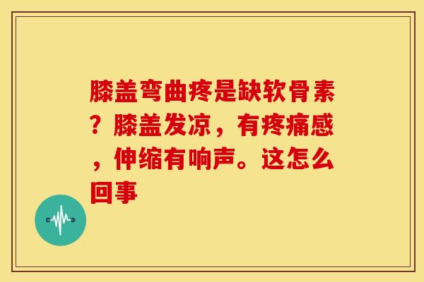 膝盖弯曲疼是缺软骨素？膝盖发凉，有疼痛感，伸缩有响声。这怎么回事