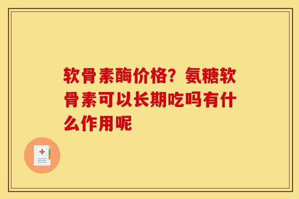 软骨素酶价格？氨糖软骨素可以长期吃吗有什么作用呢