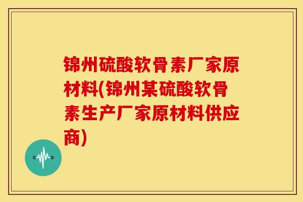 锦州硫酸软骨素厂家原材料(锦州某硫酸软骨素生产厂家原材料供应商)