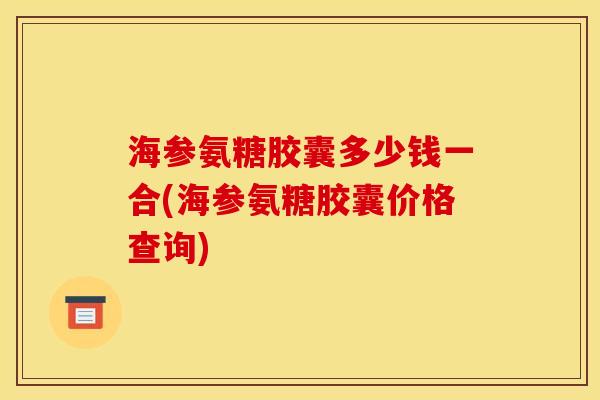 海参氨糖胶囊多少钱一合(海参氨糖胶囊价格查询)