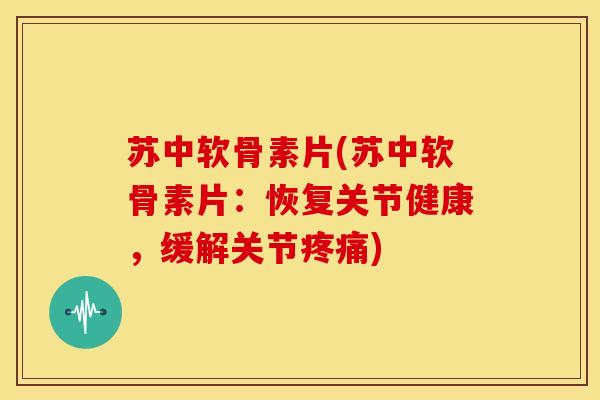苏中软骨素片(苏中软骨素片：恢复关节健康，缓解关节疼痛)