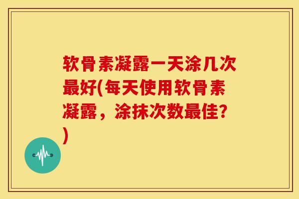 软骨素凝露一天涂几次最好(每天使用软骨素凝露，涂抹次数最佳？)