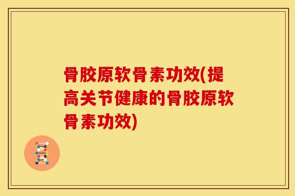骨胶原软骨素功效(提高关节健康的骨胶原软骨素功效)