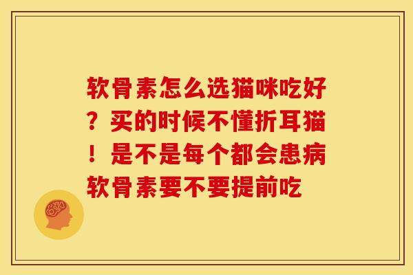 软骨素怎么选猫咪吃好?买的时候不懂折耳猫!是不是每个都会患软骨素要不要提前吃 软骨素怎么选猫咪吃好?买的时候不懂折耳猫!是不是每个都会患软骨素要不要提前吃