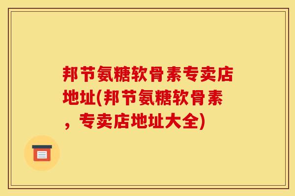 邦节氨糖软骨素专卖店地址(邦节氨糖软骨素,专卖店地址大全) 邦节氨糖软骨素专卖店地址(邦节氨糖软骨素,专卖店地址大全)