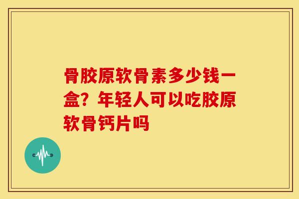 骨胶原软骨素多少钱一盒？年轻人可以吃胶原软骨钙片吗