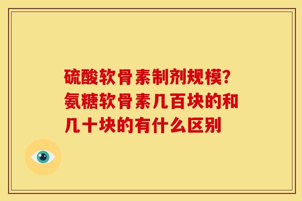硫酸软骨素制剂规模？氨糖软骨素几百块的和几十块的有什么区别
