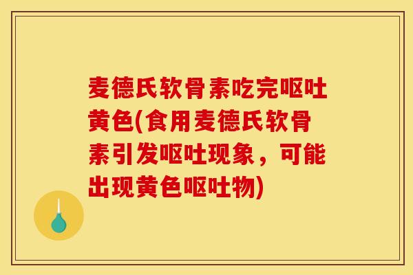 麦德氏软骨素吃完呕吐黄色(食用麦德氏软骨素引发呕吐现象，可能出现黄色呕吐物)