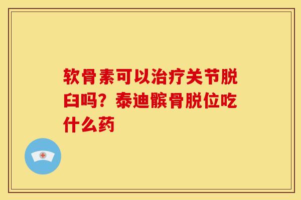 软骨素可以治疗关节脱臼吗？泰迪髌骨脱位吃什么药