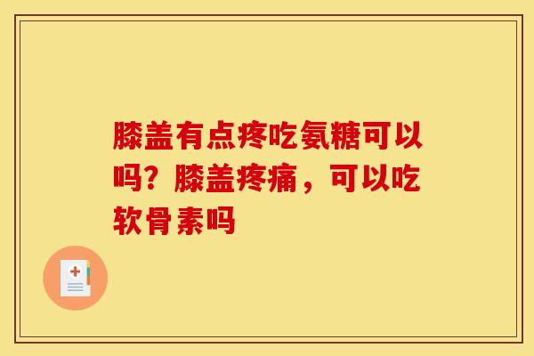 膝盖有点疼吃氨糖可以吗？膝盖疼痛，可以吃软骨素吗