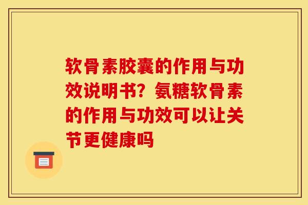 软骨素胶囊的作用与功效说明书？氨糖软骨素的作用与功效可以让关节更健康吗