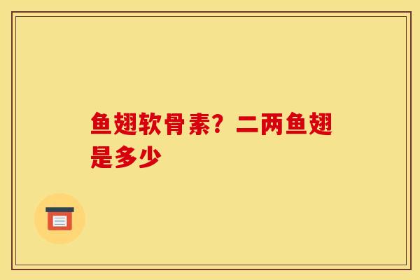 鱼翅软骨素？二两鱼翅是多少