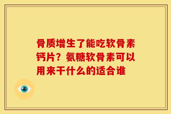 了能吃软骨素钙片?氨糖软骨素可以用来干什么的适合谁 了能吃软骨素钙片?氨糖软骨素可以用来干什么的适合谁