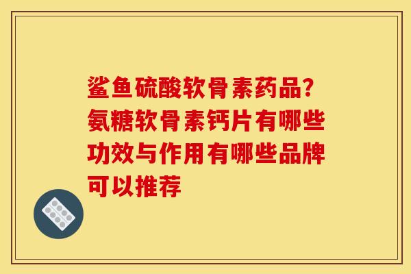 鲨鱼硫酸软骨素药品？氨糖软骨素钙片有哪些功效与作用有哪些品牌可以推荐