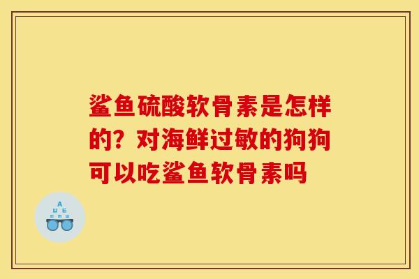 鲨鱼硫酸软骨素是怎样的？对海鲜过敏的狗狗可以吃鲨鱼软骨素吗