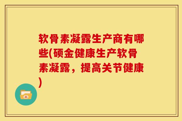 软骨素凝露生产商有哪些(硕金健康生产软骨素凝露，提高关节健康)