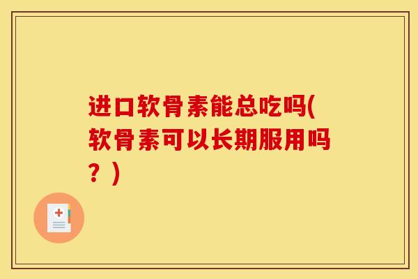 进口软骨素能总吃吗(软骨素可以长期服用吗？)