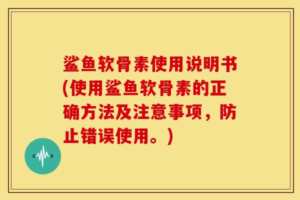 鲨鱼软骨素使用说明书(使用鲨鱼软骨素的正确方法及注意事项，防止错误使用。)