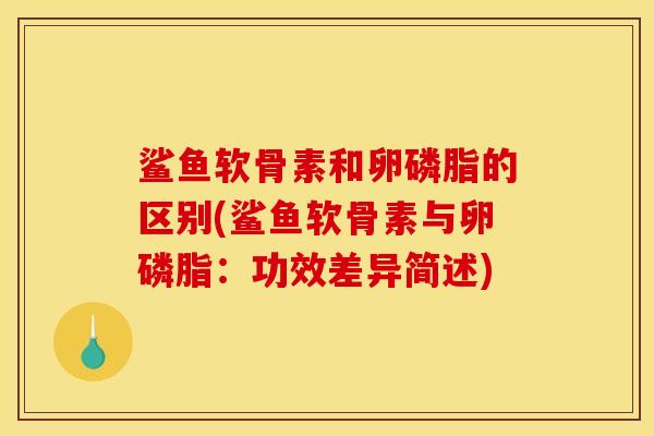 鲨鱼软骨素和卵磷脂的区别(鲨鱼软骨素与卵磷脂:功效差异简述) 鲨鱼软骨素和卵磷脂的区别(鲨鱼软骨素与卵磷脂:功效差异简述)
