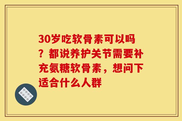 30岁吃软骨素可以吗?都说养护关节需要补充氨糖软骨素,想问下适合什么人群 30岁吃软骨素可以吗?都说养护关节需要补充氨糖软骨素,想问下适合什么人群