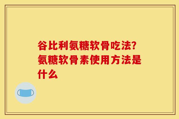 谷比利氨糖软骨吃法？氨糖软骨素使用方法是什么