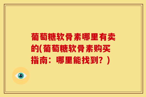 葡萄糖软骨素哪里有卖的(葡萄糖软骨素购买指南：哪里能找到？)
