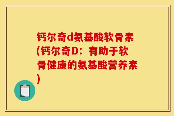 钙尔奇d氨基酸软骨素(钙尔奇D：有助于软骨健康的氨基酸营养素)