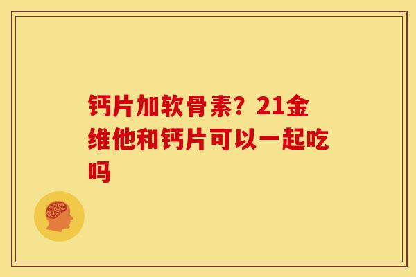 钙片加软骨素？21金维他和钙片可以一起吃吗