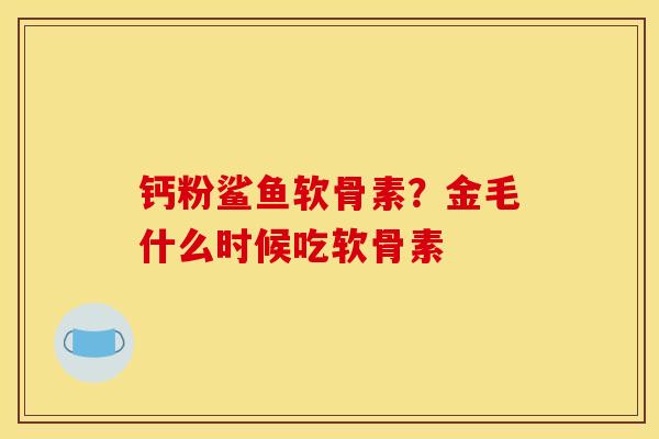 钙粉鲨鱼软骨素？金毛什么时候吃软骨素
