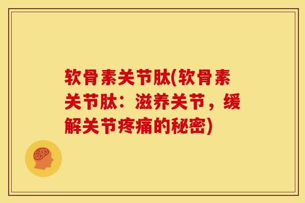 软骨素关节肽(软骨素关节肽：滋养关节，缓解关节疼痛的秘密)