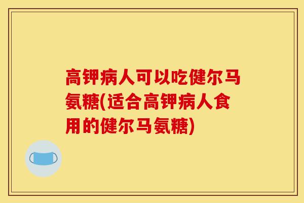 高钾病人可以吃健尔马氨糖(适合高钾病人食用的健尔马氨糖)