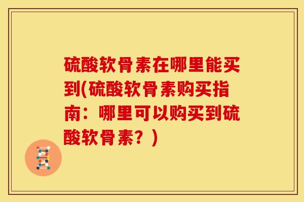 硫酸软骨素在哪里能买到(硫酸软骨素购买指南：哪里可以购买到硫酸软骨素？)