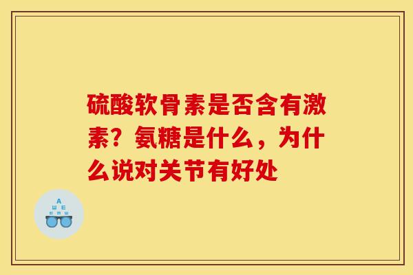 硫酸软骨素是否含有激素?氨糖是什么,为什么说对关节有好处 硫酸软骨素是否含有激素?氨糖是什么,为什么说对关节有好处