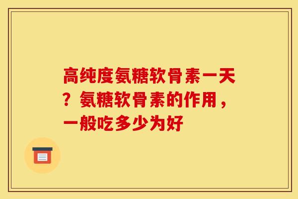 高纯度氨糖软骨素一天?氨糖软骨素的作用,一般吃多少为好 高纯度氨糖软骨素一天?氨糖软骨素的作用,一般吃多少为好