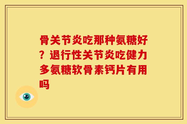 骨关节炎吃那种氨糖好？退行性关节炎吃健力多氨糖软骨素钙片有用吗