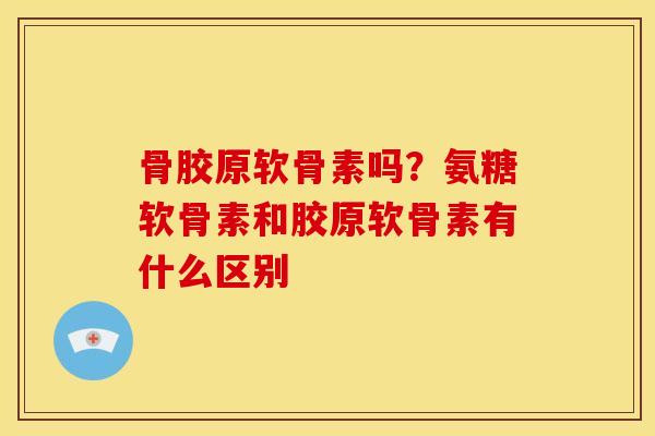 骨胶原软骨素吗？氨糖软骨素和胶原软骨素有什么区别