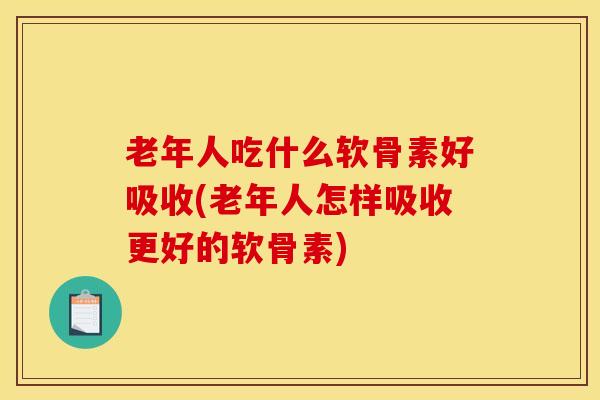 老年人吃什么软骨素好吸收(老年人怎样吸收更好的软骨素)