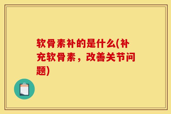 软骨素补的是什么(补充软骨素，改善关节问题)