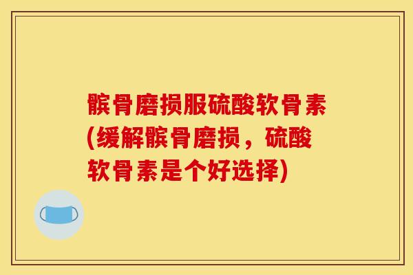 髌骨磨损服硫酸软骨素(缓解髌骨磨损，硫酸软骨素是个好选择)